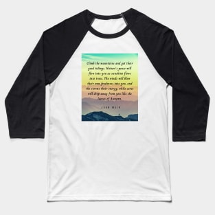 John Muir quote: Climb the mountains and get their good tidings. Nature's peace will flow into you as sunshine flows into trees. The winds will blow their own freshness into you... Baseball T-Shirt